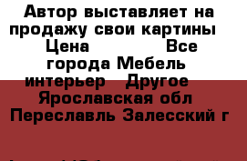 Автор выставляет на продажу свои картины  › Цена ­ 22 000 - Все города Мебель, интерьер » Другое   . Ярославская обл.,Переславль-Залесский г.